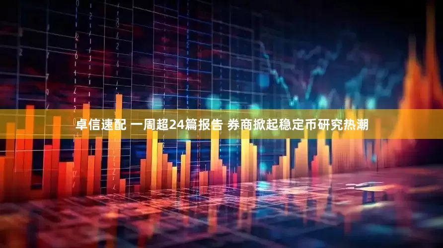 卓信速配 一周超24篇报告 券商掀起稳定币研究热潮