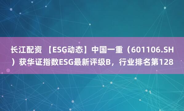 长江配资 【ESG动态】中国一重（601106.SH）获华证指数ESG最新评级B，行业排名第128
