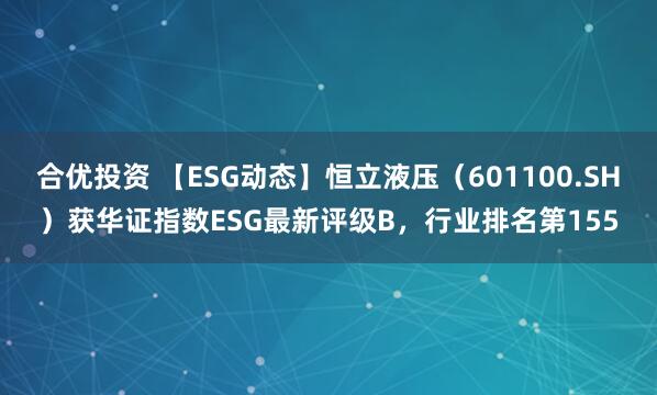 合优投资 【ESG动态】恒立液压（601100.SH）获华证指数ESG最新评级B，行业排名第155