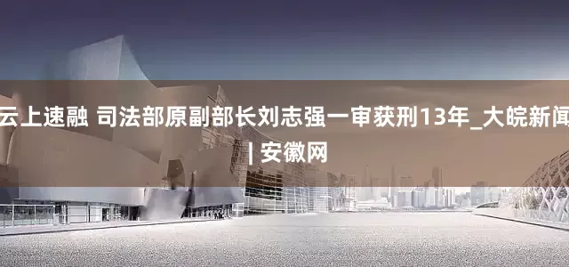云上速融 司法部原副部长刘志强一审获刑13年_大皖新闻 | 安徽网