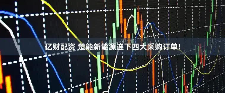 亿财配资 楚能新能源连下四大采购订单!
