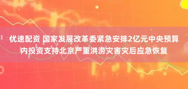 优速配资 国家发展改革委紧急安排2亿元中央预算内投资支持北京严重洪涝灾害灾后应急恢复