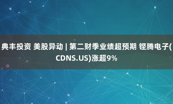 典丰投资 美股异动 | 第二财季业绩超预期 铿腾电子(CDNS.US)涨超9%