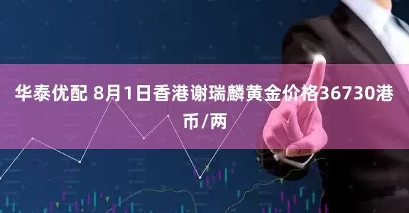 华泰优配 8月1日香港谢瑞麟黄金价格36730港币/两