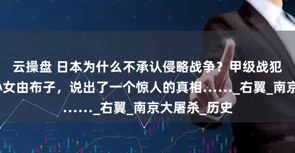 云操盘 日本为什么不承认侵略战争？甲级战犯东条英机的孙女由布子，说出了一个惊人的真相……_右翼_南京大屠杀_历史