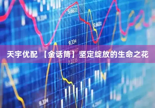 天宇优配 【金话筒】坚定绽放的生命之花