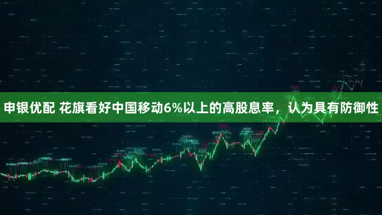 申银优配 花旗看好中国移动6%以上的高股息率，认为具有防御性