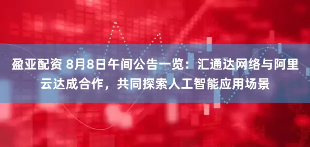 盈亚配资 8月8日午间公告一览：汇通达网络与阿里云达成合作，共同探索人工智能应用场景