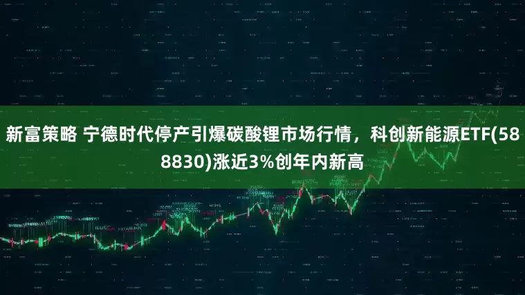新富策略 宁德时代停产引爆碳酸锂市场行情，科创新能源ETF(588830)涨近3%创年内新高