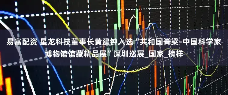 易富配资 星龙科技董事长黄建钟入选“共和国脊梁-中国科学家博物馆馆藏精品展”深圳巡展_国家_榜样