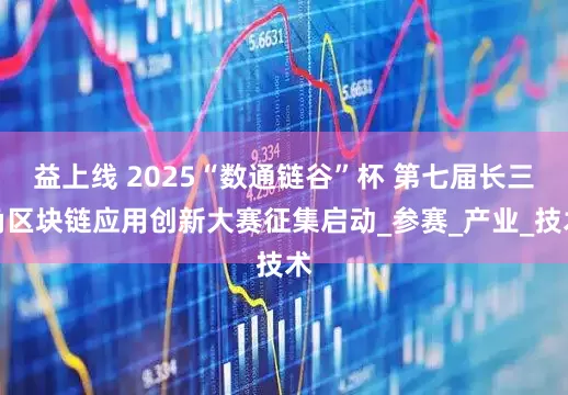 益上线 2025“数通链谷”杯 第七届长三角区块链应用创新大赛征集启动_参赛_产业_技术