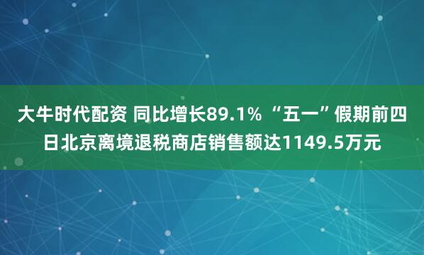 大牛时代配资 同比增长89.1% “五一”假期前四日北京离境退税商店销售额达1149.5万元