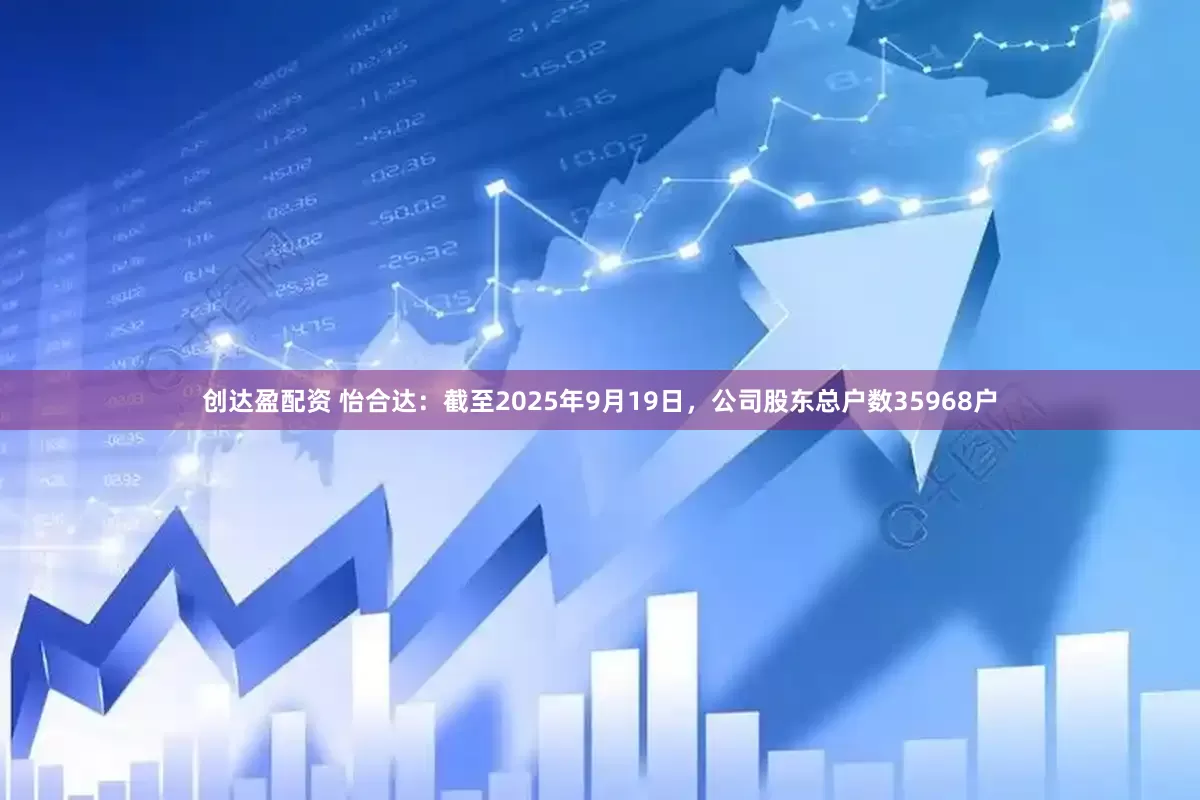 创达盈配资 怡合达：截至2025年9月19日，公司股东总户数35968户