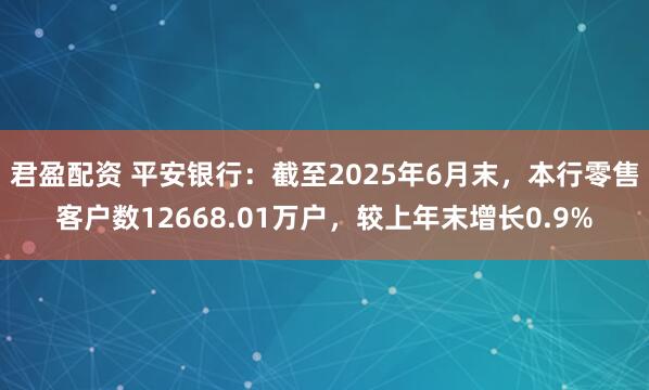 君盈配资 平安银行：截至2025年6月末，本行零售客户数12668.01万户，较上年末增长0.9%