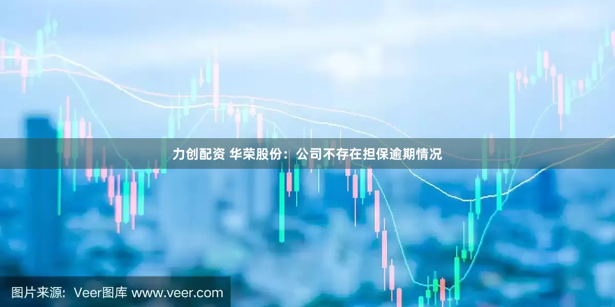 力创配资 华荣股份：公司不存在担保逾期情况