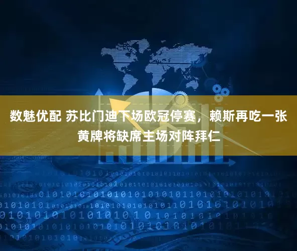 数魅优配 苏比门迪下场欧冠停赛，赖斯再吃一张黄牌将缺席主场对阵拜仁