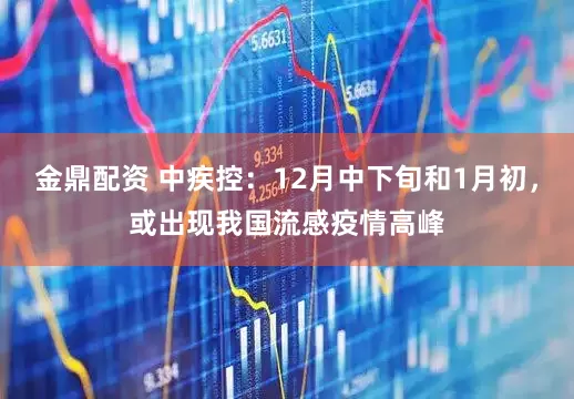 金鼎配资 中疾控：12月中下旬和1月初，或出现我国流感疫情高峰
