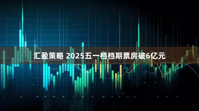 汇盈策略 2025五一档档期票房破6亿元