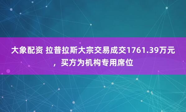 大象配资 拉普拉斯大宗交易成交1761.39万元，买方为机构专用席位