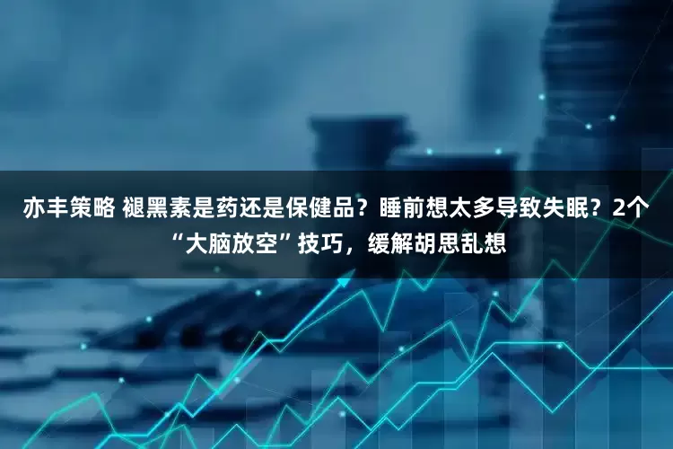 亦丰策略 褪黑素是药还是保健品？睡前想太多导致失眠？2个“大脑放空”技巧，缓解胡思乱想