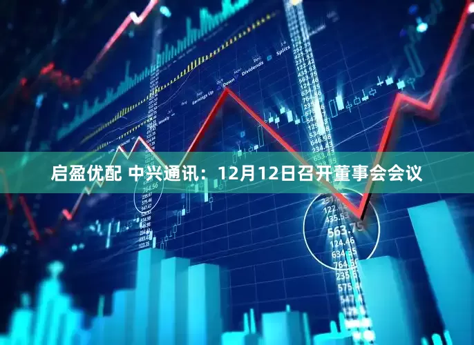 启盈优配 中兴通讯：12月12日召开董事会会议
