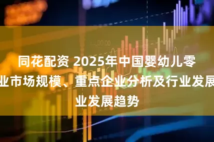 同花配资 2025年中国婴幼儿零食行业市场规模、重点企业分析及行业发展趋势