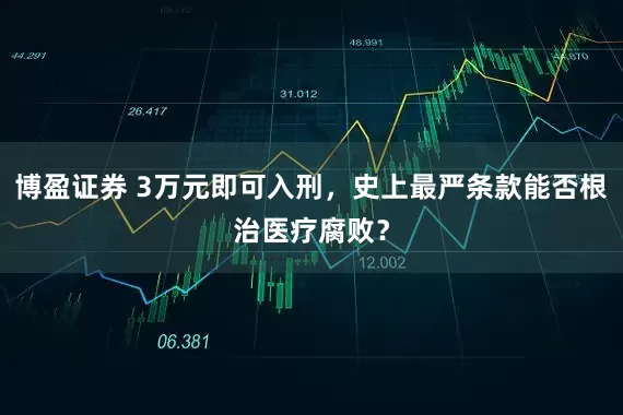 博盈证券 3万元即可入刑，史上最严条款能否根治医疗腐败？