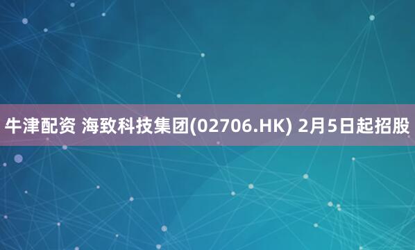 牛津配资 海致科技集团(02706.HK) 2月5日起招股